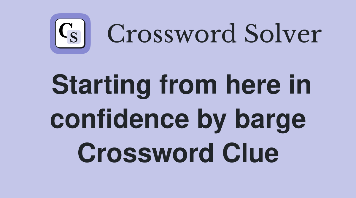 Starting from here in confidence by barge Crossword Clue