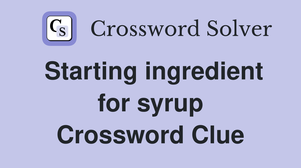 Starting ingredient for syrup Crossword Clue