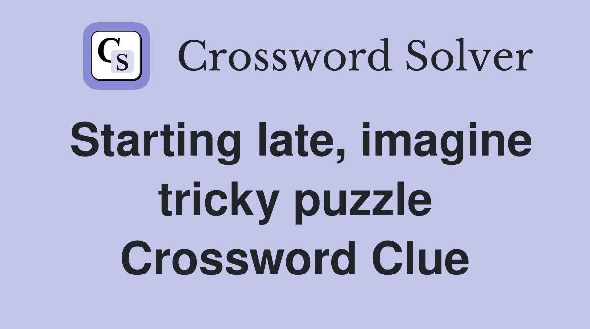 Starting late, imagine tricky puzzle Crossword Clue