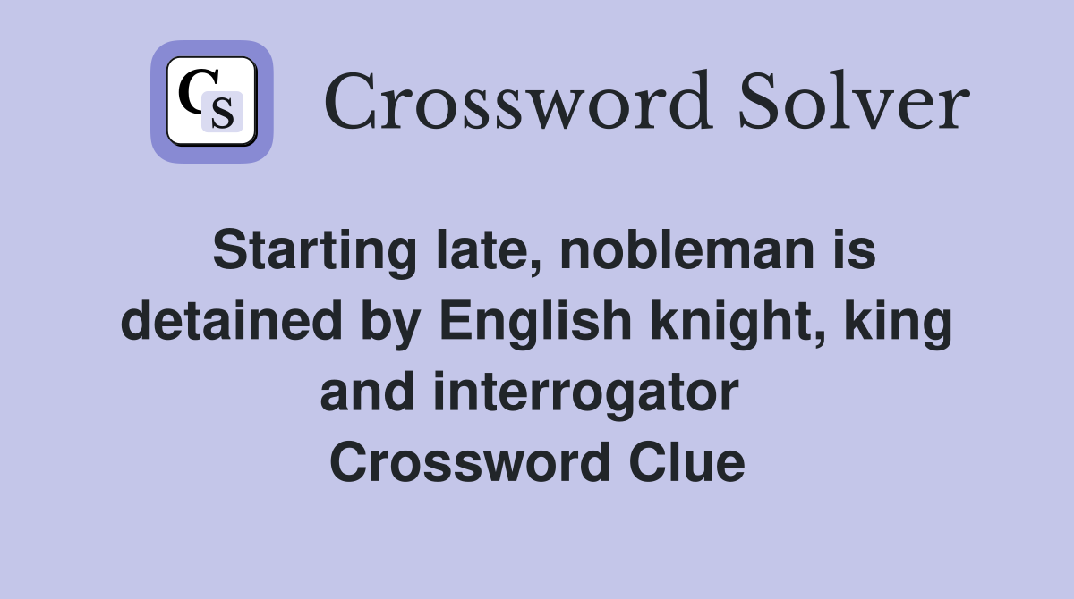 Starting late, nobleman is detained by English knight, king and interrogator  Crossword Clue