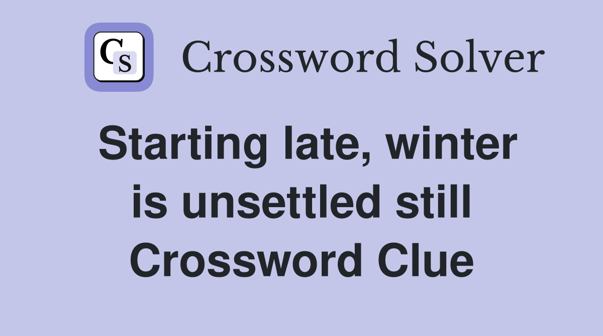 Starting late, winter is unsettled still Crossword Clue