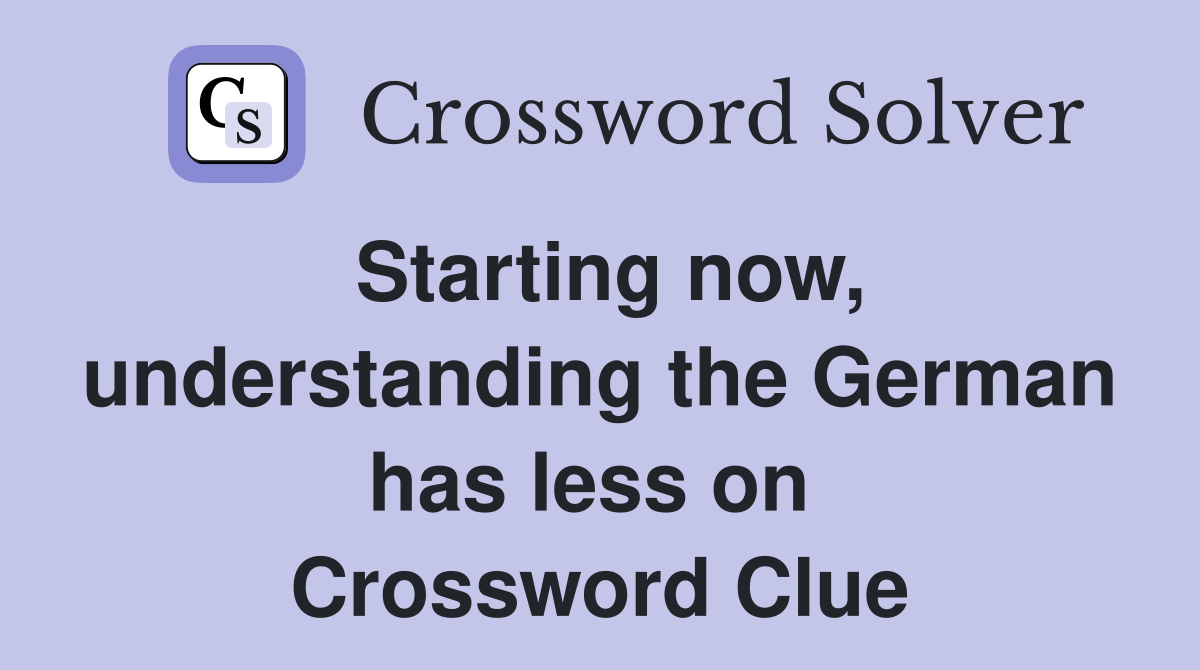 Starting now, understanding the German has less on  Crossword Clue