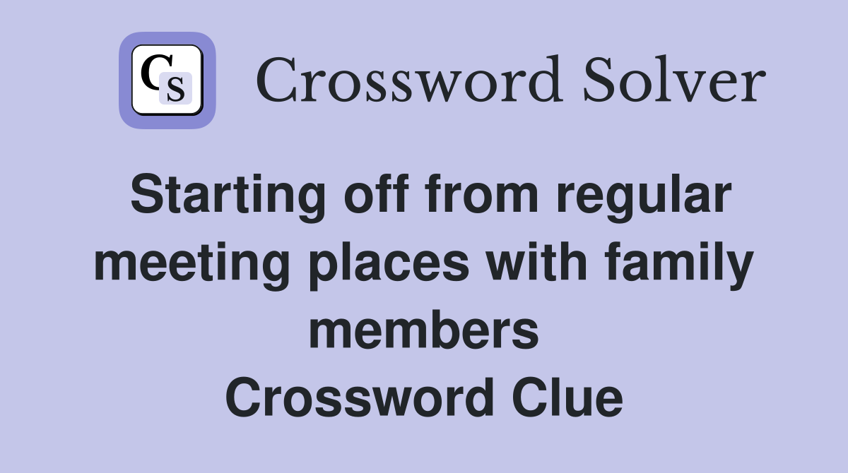 Starting off from regular meeting places with family members Crossword Clue