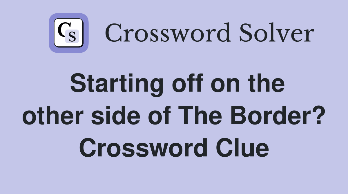 Starting off on the other side of The Border? Crossword Clue