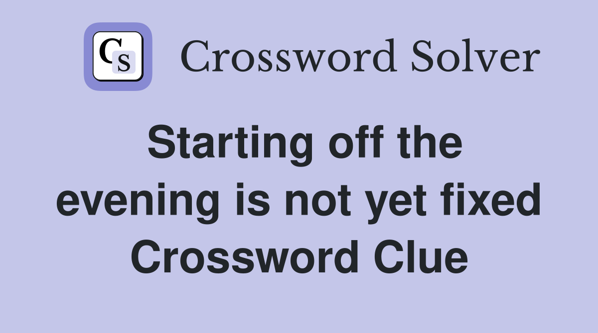 Starting off the evening is not yet fixed Crossword Clue