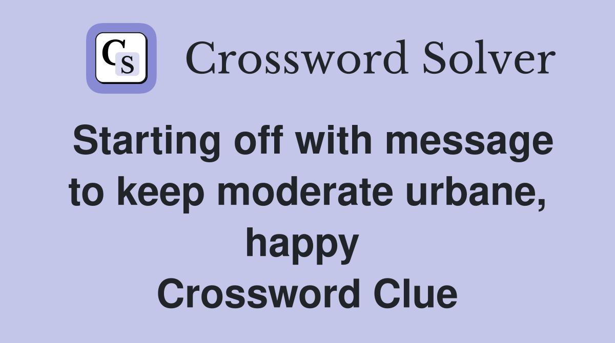 Starting off with message to keep moderate urbane, happy  Crossword Clue