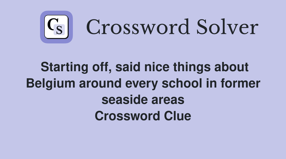 Starting off, said nice things about Belgium around every school in former seaside areas Crossword Clue