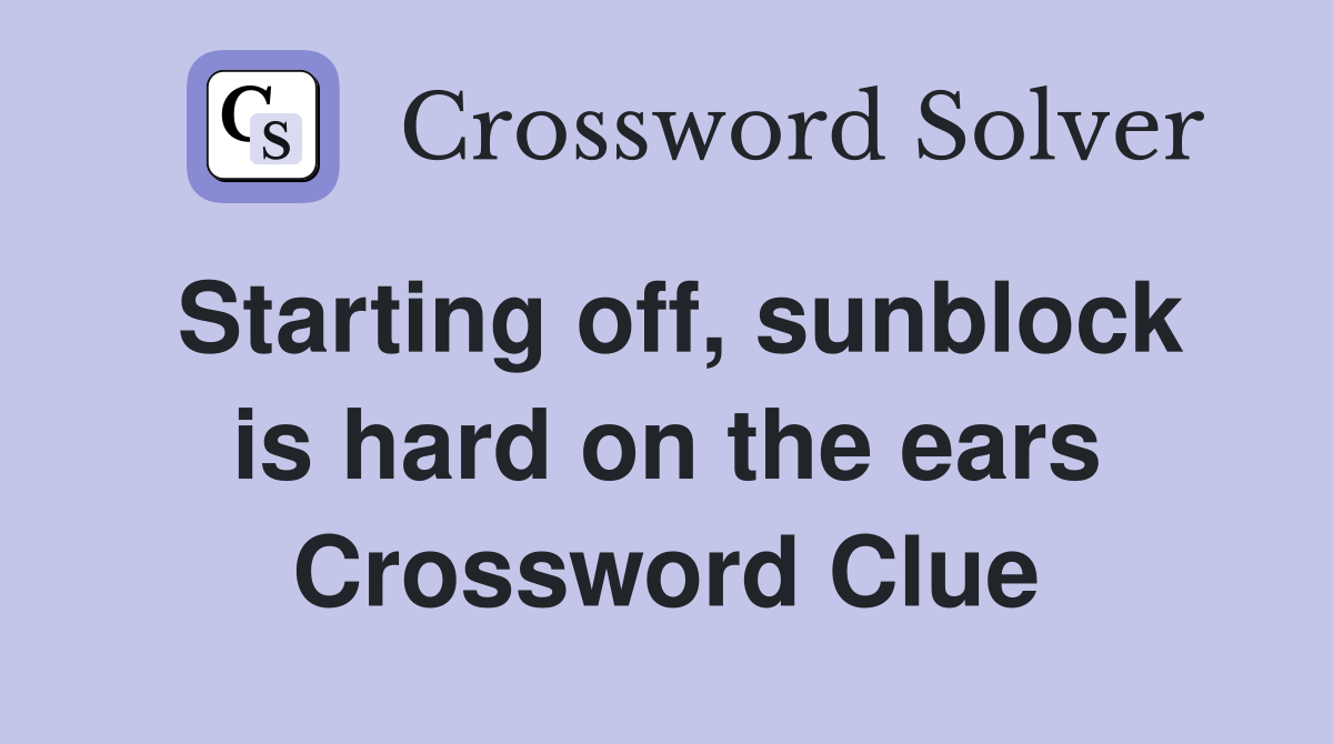 Starting off, sunblock is hard on the ears Crossword Clue