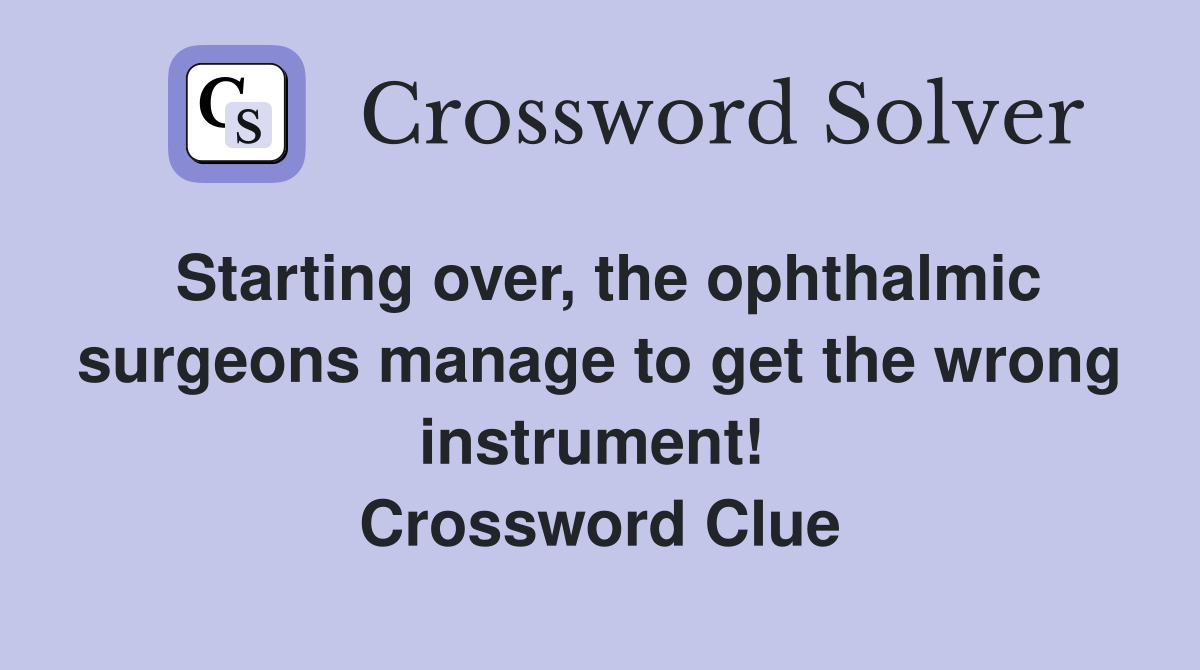 Starting over, the ophthalmic surgeons manage to get the wrong instrument!  Crossword Clue