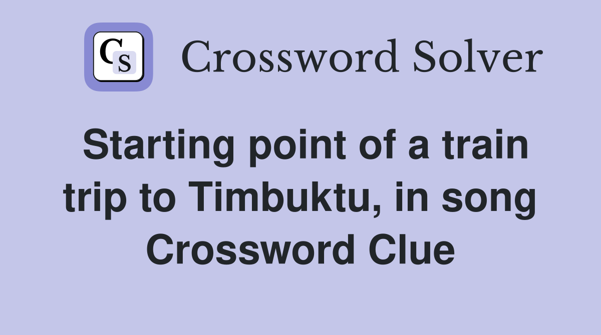 Starting point of a train trip to Timbuktu, in song Crossword Clue