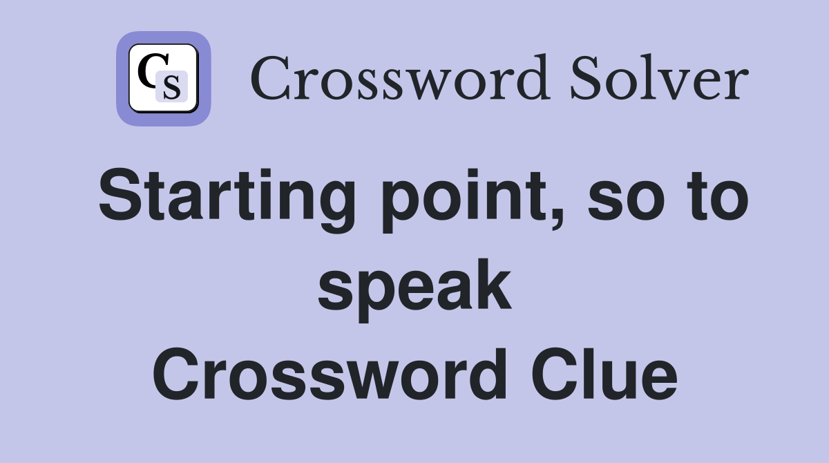Starting point, so to speak Crossword Clue