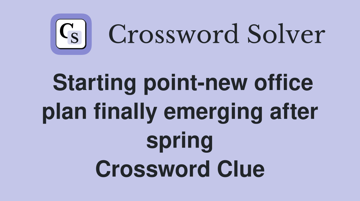 Starting point-new office plan finally emerging after spring Crossword Clue