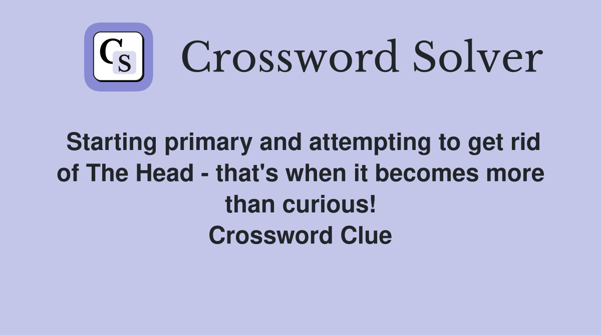 Starting primary and attempting to get rid of The Head - that's when it becomes more than curious! Crossword Clue
