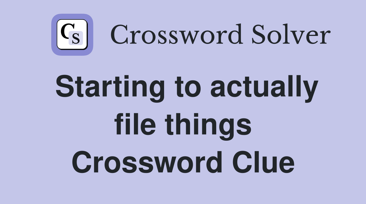 Starting to actually file things Crossword Clue