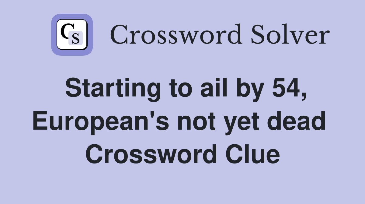 Starting to ail by 54, European's not yet dead  Crossword Clue