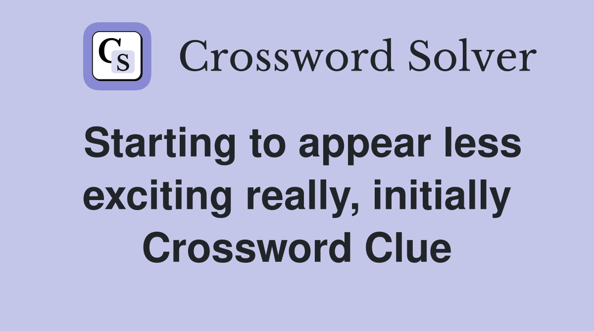 Starting to appear less exciting really, initially Crossword Clue