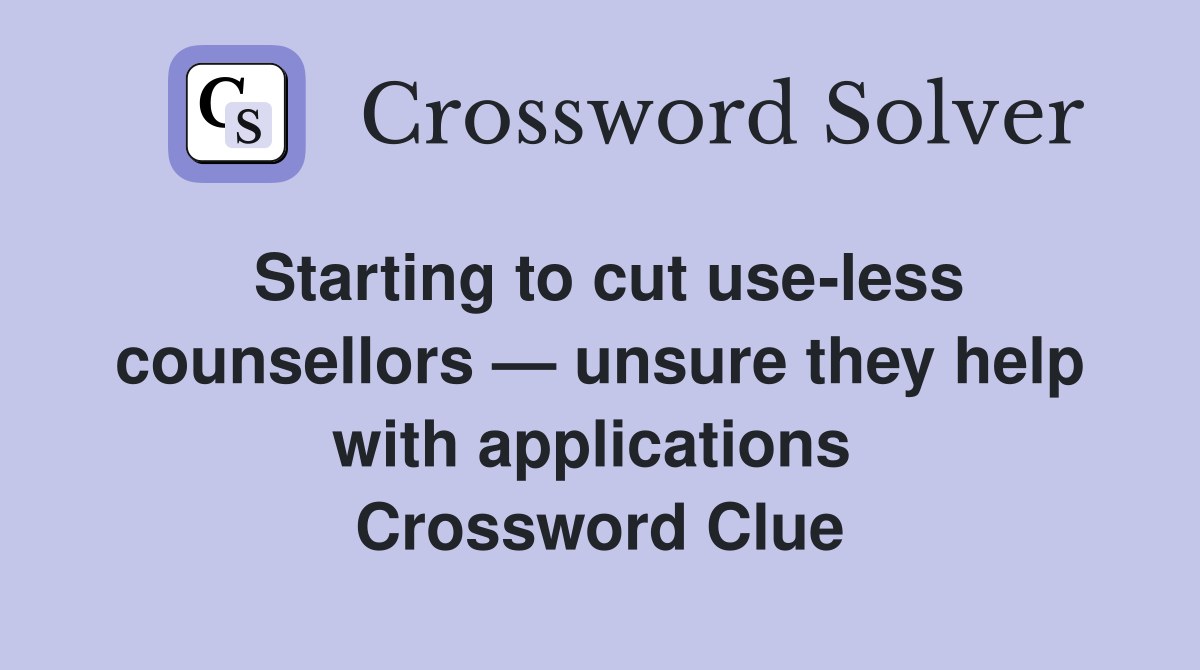Starting to cut use-less counsellors — unsure they help with applications  Crossword Clue