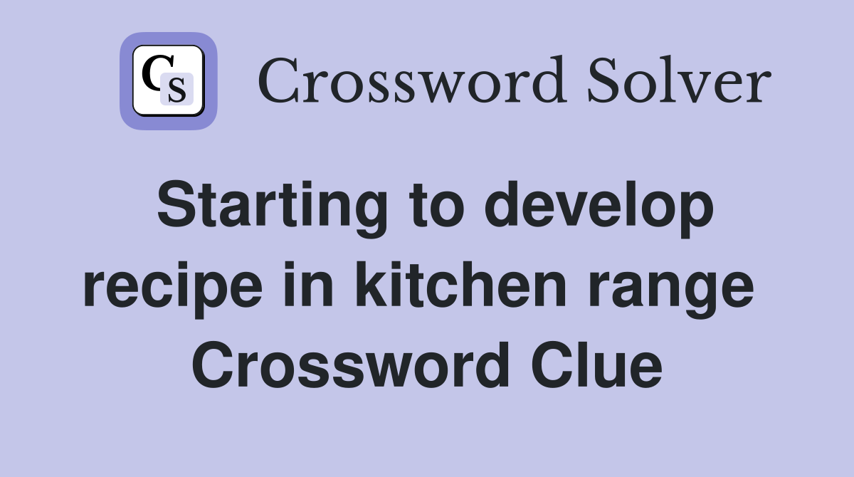 Starting to develop recipe in kitchen range  Crossword Clue