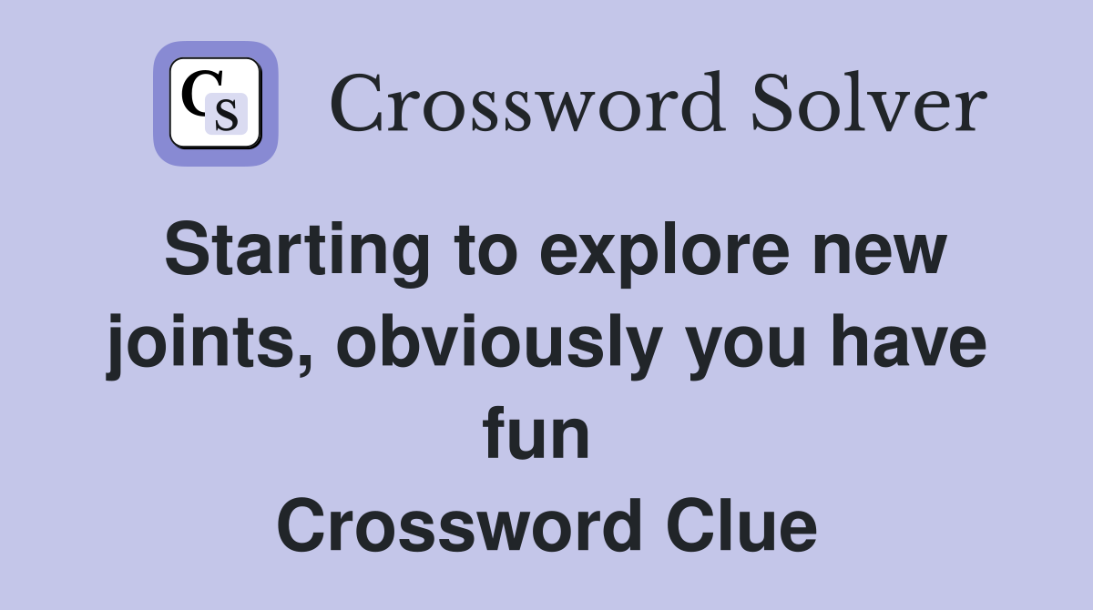Starting to explore new joints, obviously you have fun  Crossword Clue