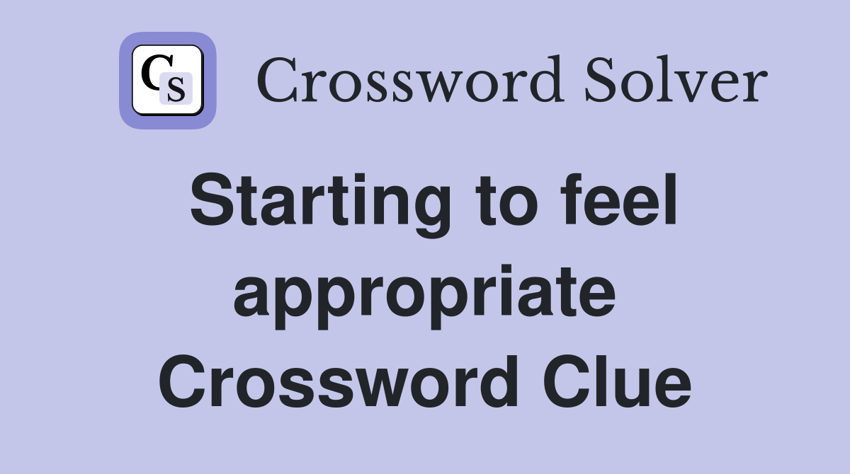 Starting to feel appropriate Crossword Clue