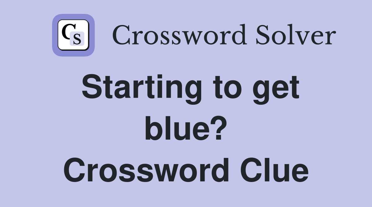 Starting to get blue? Crossword Clue