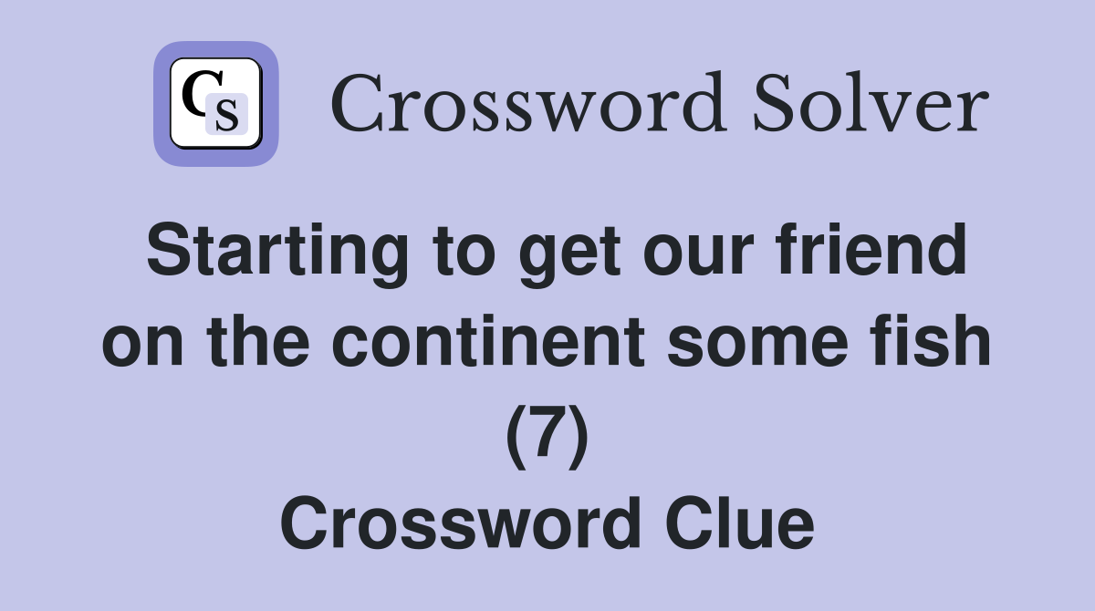 Starting to get our friend on the continent some fish (7) Crossword Clue