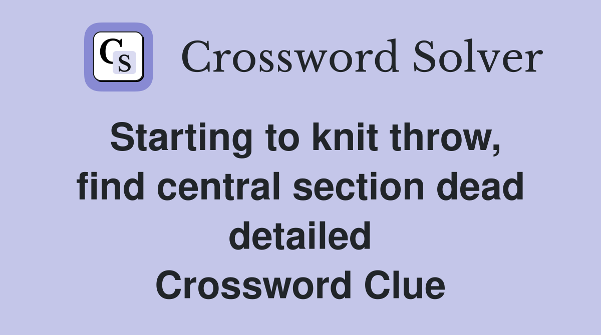 Starting to knit throw, find central section dead detailed Crossword Clue
