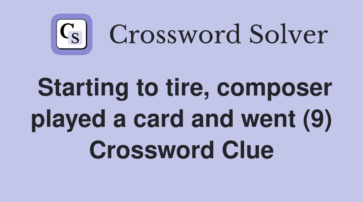 Starting to tire, composer played a card and went (9) Crossword Clue