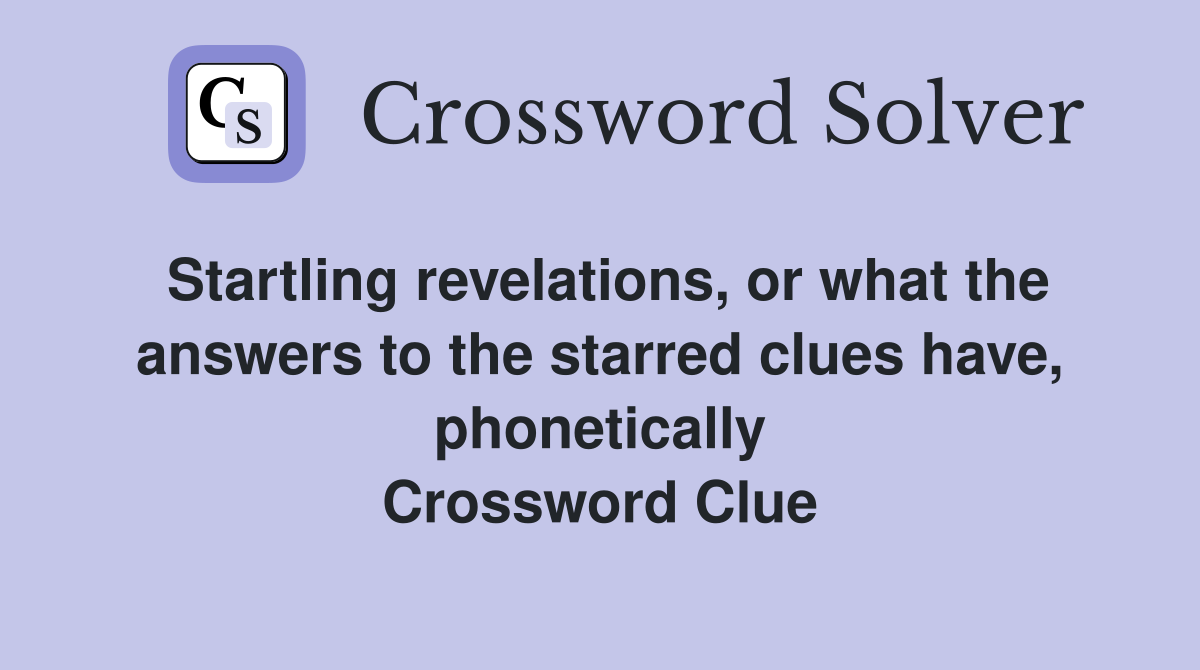 Startling revelations, or what the answers to the starred clues have, phonetically Crossword Clue