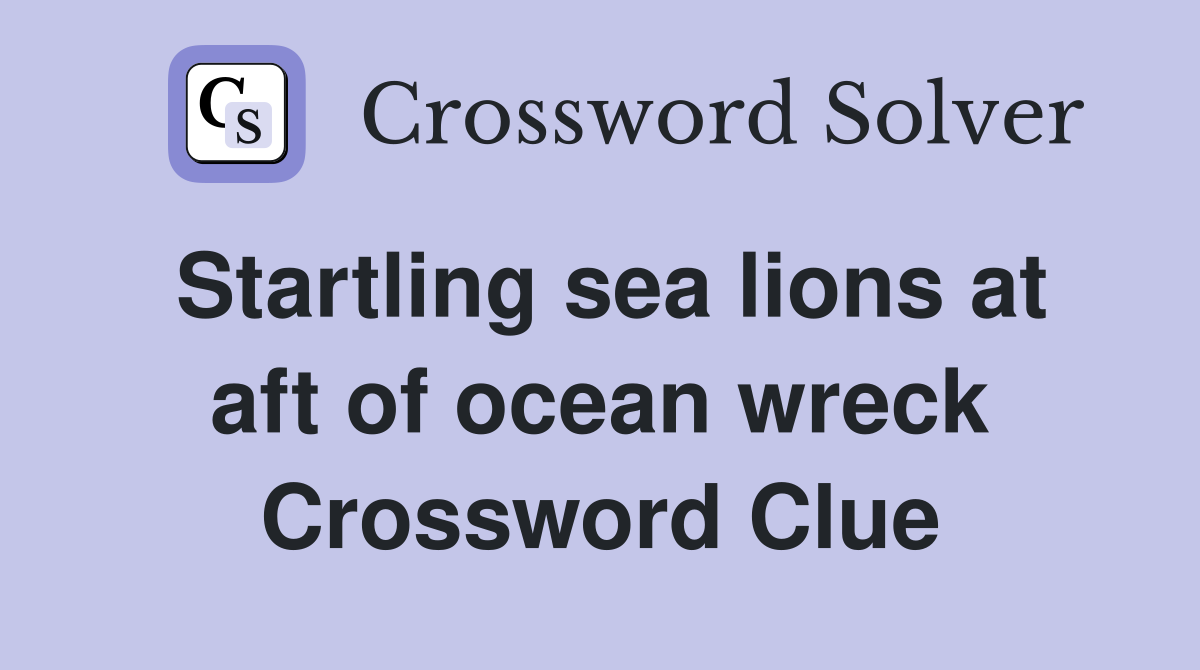 Startling sea lions at aft of ocean wreck Crossword Clue