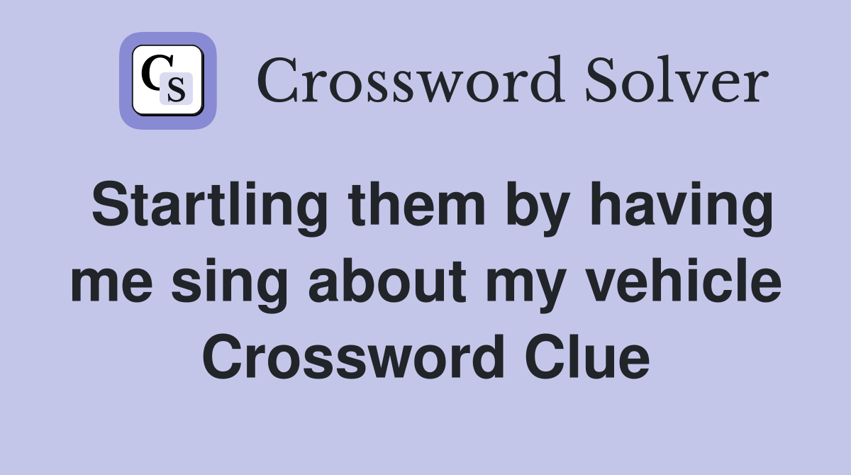 Startling them by having me sing about my vehicle Crossword Clue