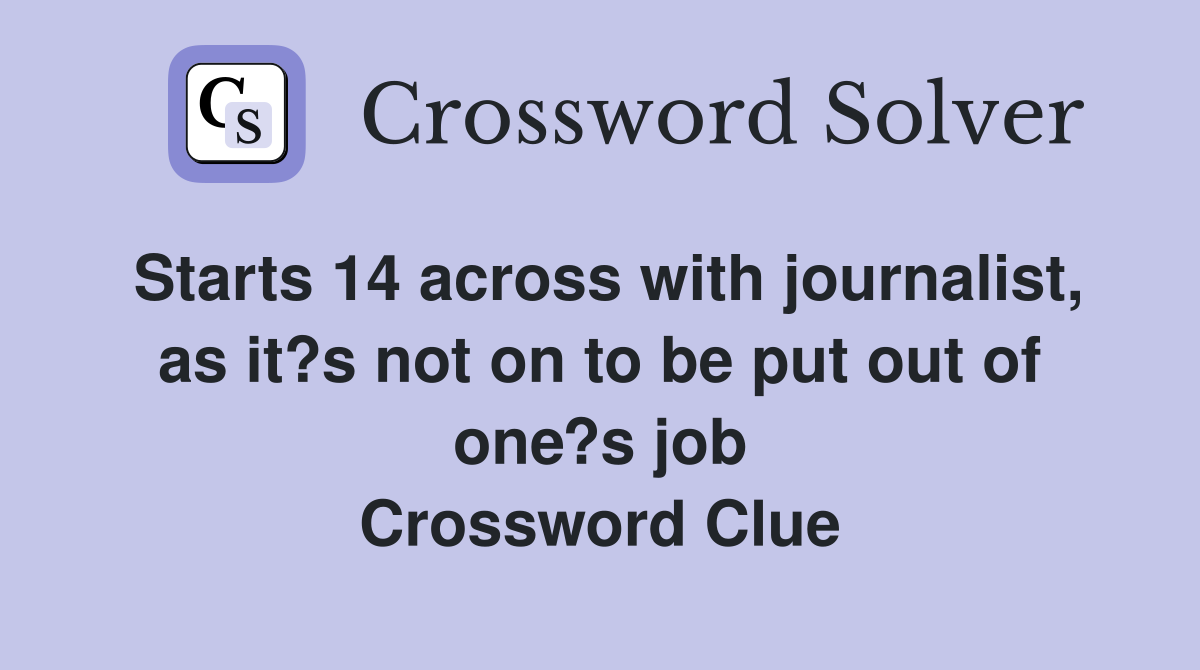 Starts 14 across with journalist, as it?s not on to be put out of one?s job Crossword Clue