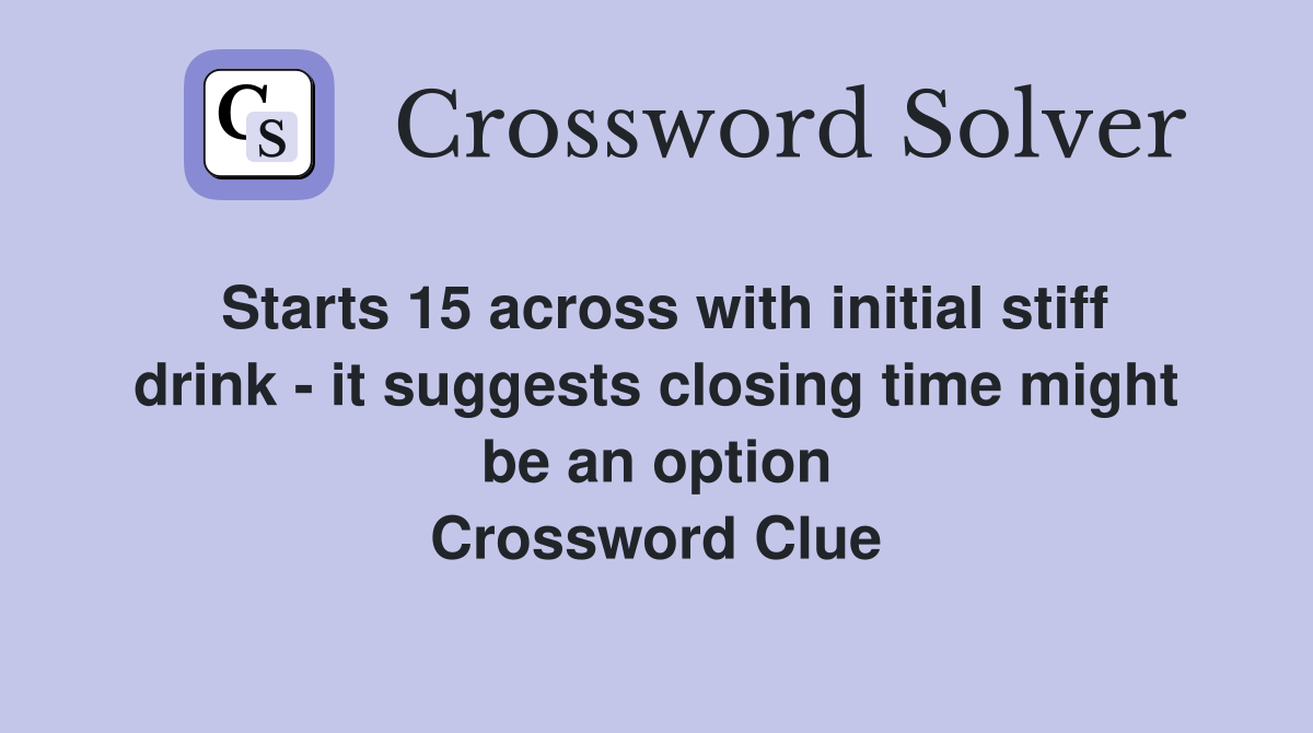 Starts 15 across with initial stiff drink - it suggests closing time might be an option Crossword Clue