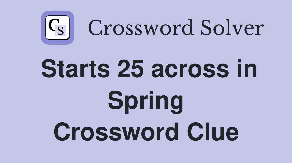 Starts 25 across in Spring Crossword Clue