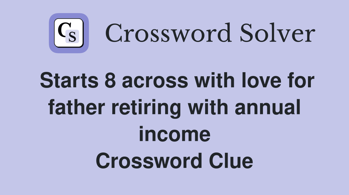 Starts 8 across with love for father retiring with annual income Crossword Clue