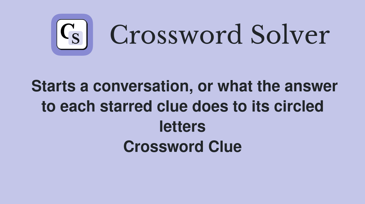 Starts a conversation, or what the answer to each starred clue does to its circled letters Crossword Clue