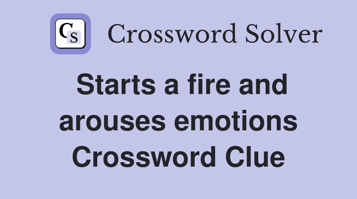 Starts a fire and arouses emotions Crossword Clue