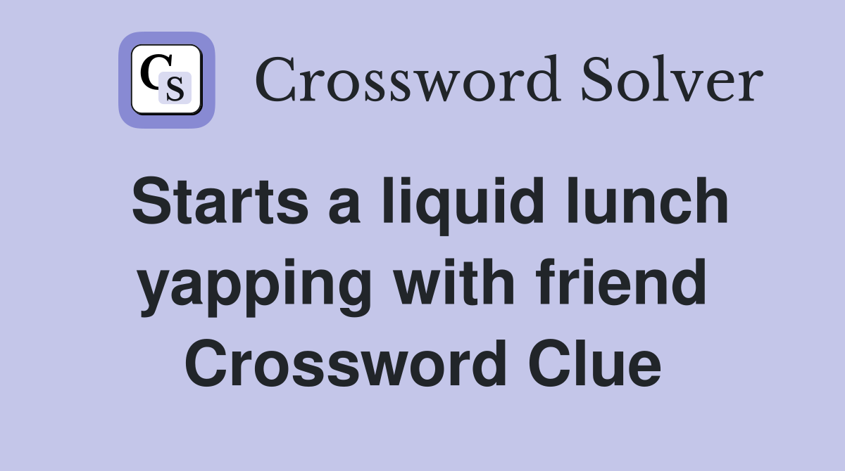 Starts a liquid lunch yapping with friend Crossword Clue