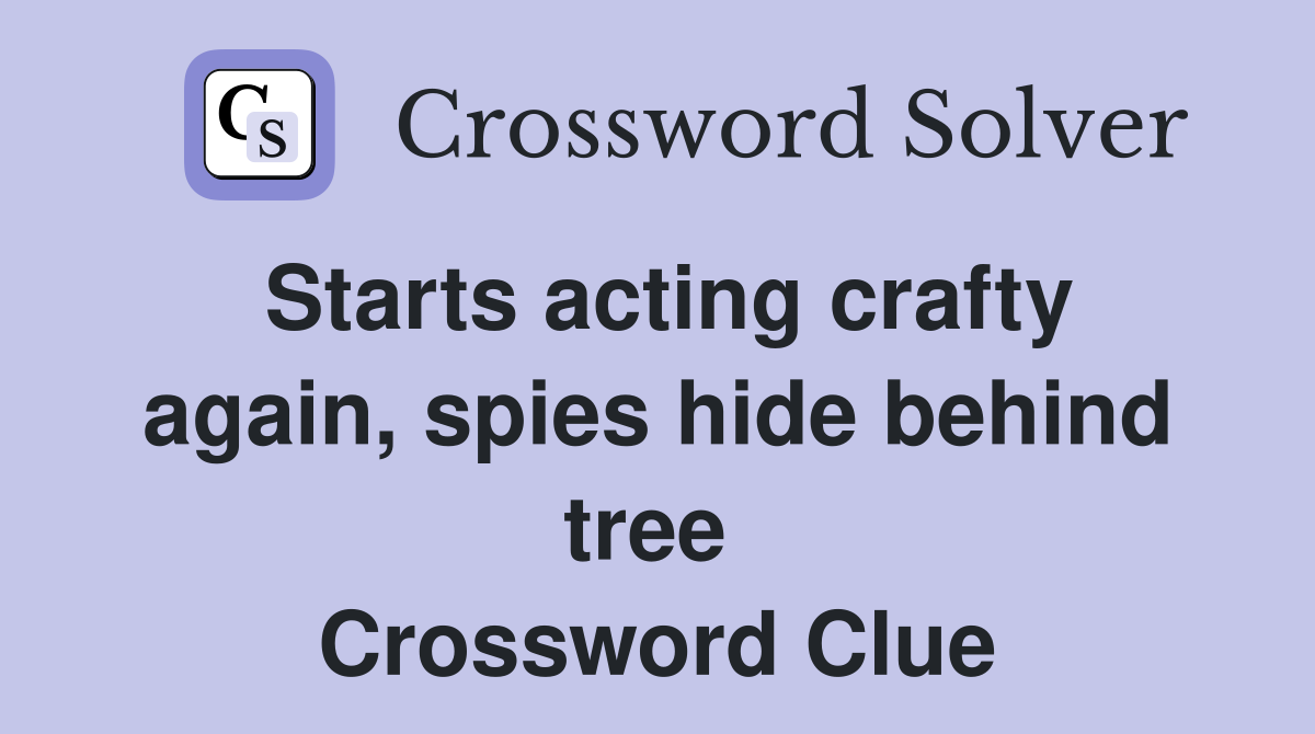 Starts acting crafty again, spies hide behind tree  Crossword Clue