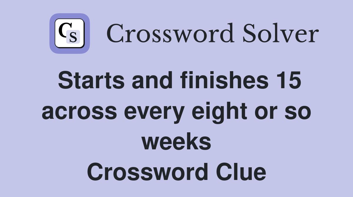 Starts and finishes 15 across every eight or so weeks Crossword Clue