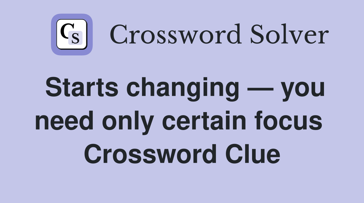 Starts changing — you need only certain focus  Crossword Clue
