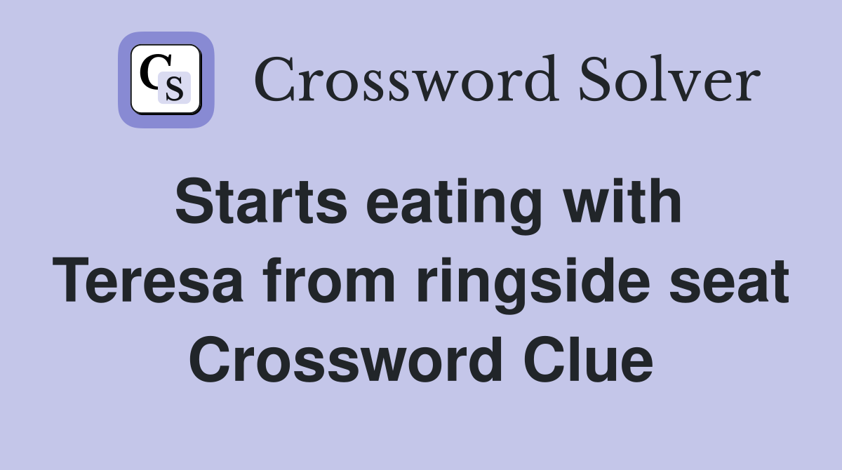 Starts eating with Teresa from ringside seat Crossword Clue