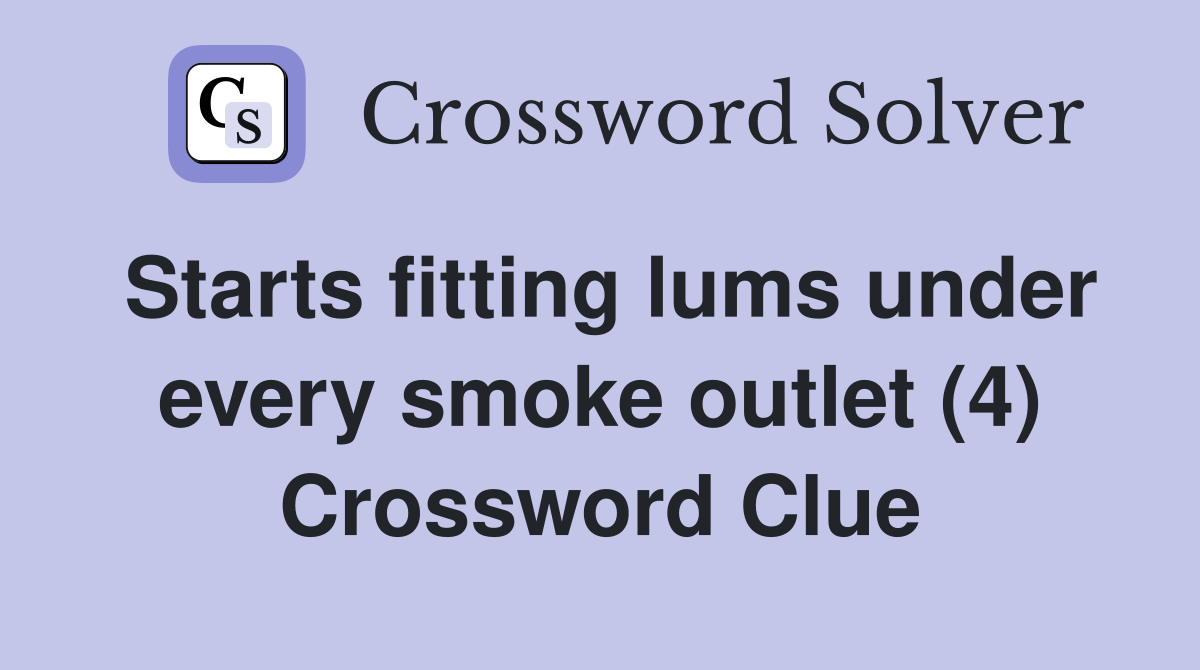 Starts fitting lums under every smoke outlet (4) Crossword Clue