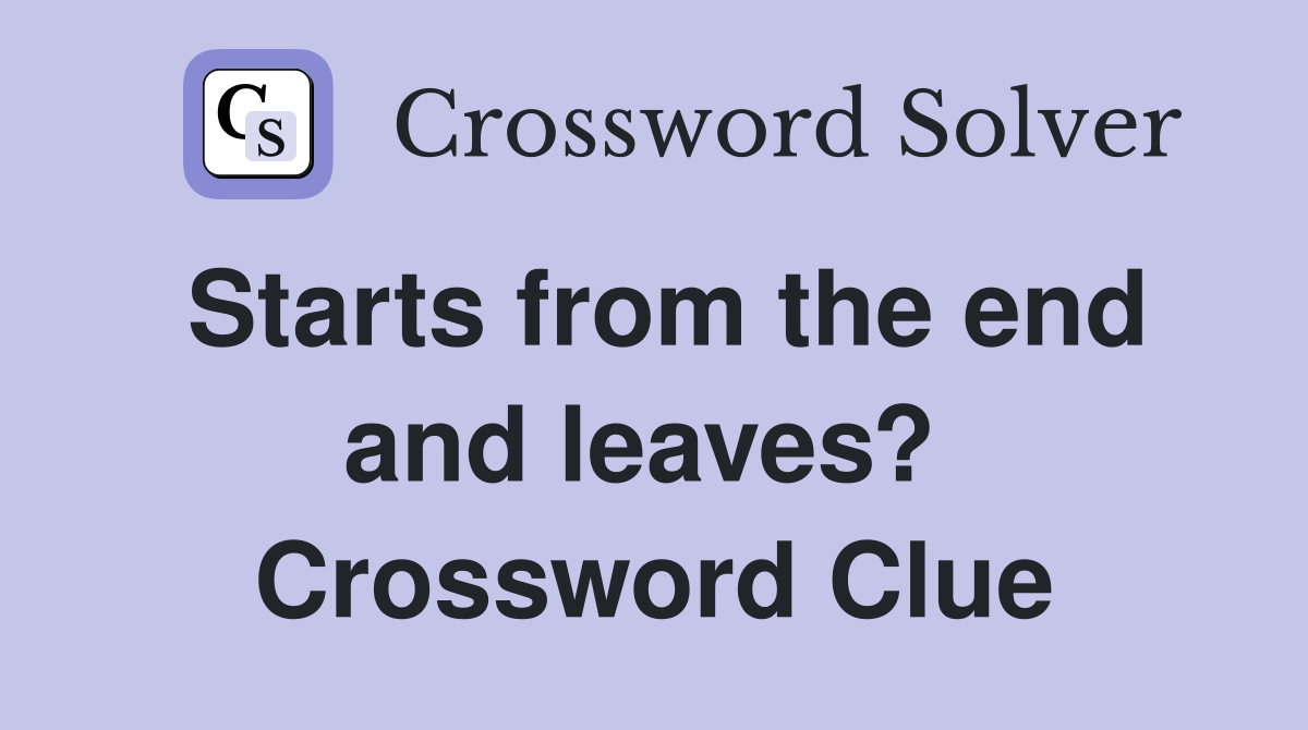Starts from the end and leaves?  Crossword Clue