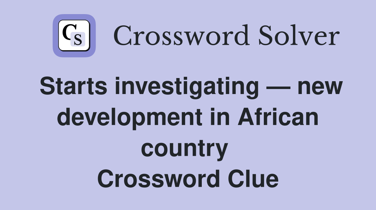 Starts investigating — new development in African country  Crossword Clue