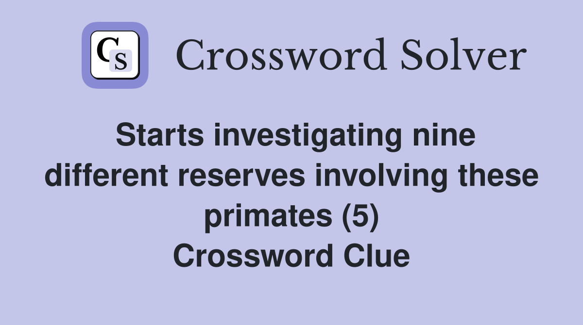 Starts investigating nine different reserves involving these primates (5) Crossword Clue