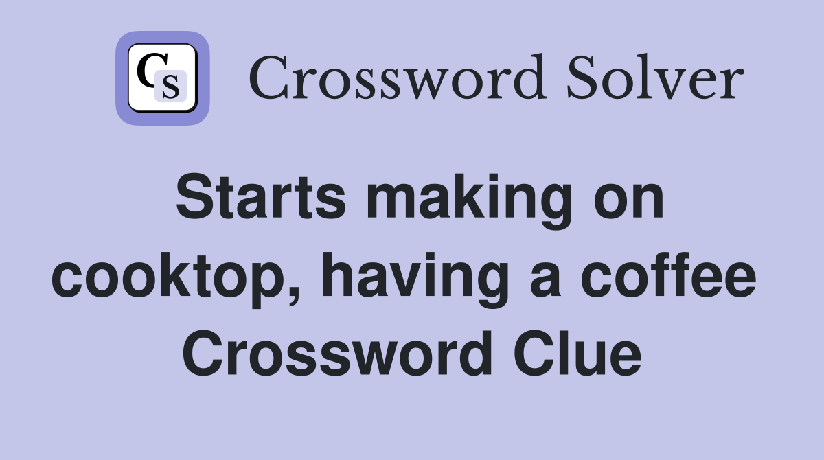 Starts making on cooktop, having a coffee  Crossword Clue