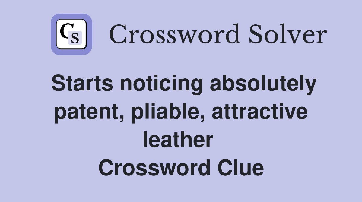 Starts noticing absolutely patent, pliable, attractive leather  Crossword Clue