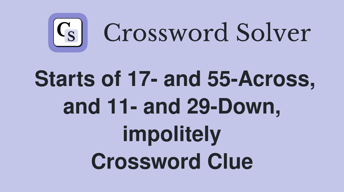 Starts of 17- and 55-Across, and 11- and 29-Down, impolitely Crossword Clue