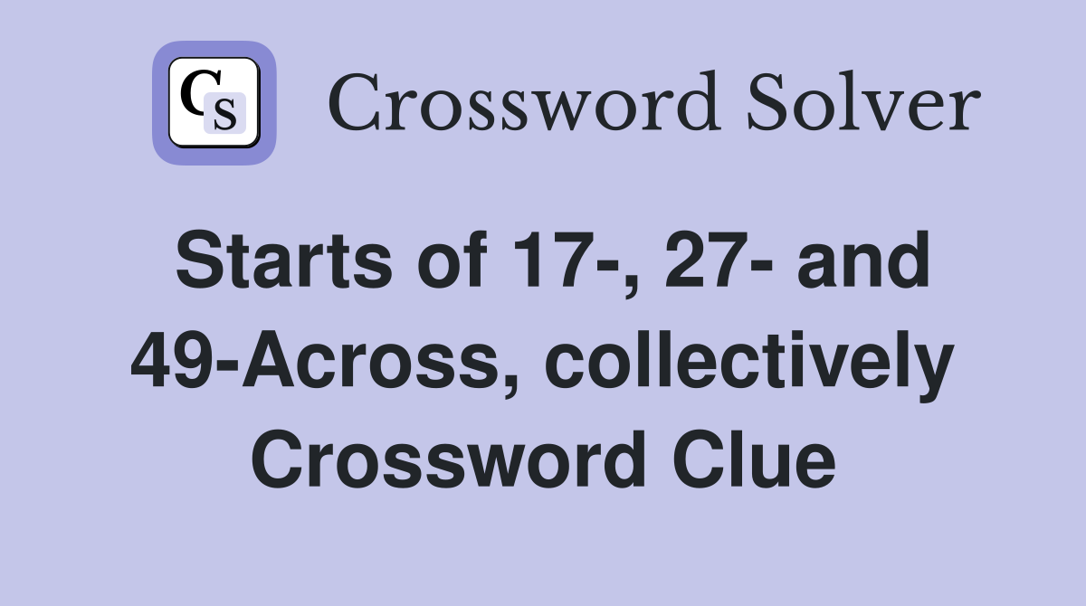Starts of 17-, 27- and 49-Across, collectively Crossword Clue